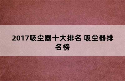 2017吸尘器十大排名 吸尘器排名榜